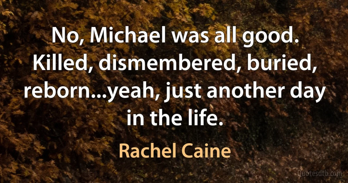 No, Michael was all good. Killed, dismembered, buried, reborn...yeah, just another day in the life. (Rachel Caine)