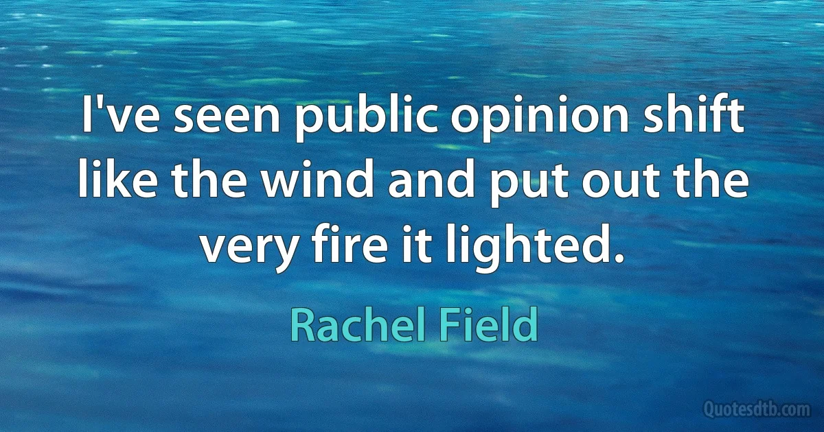 I've seen public opinion shift like the wind and put out the very fire it lighted. (Rachel Field)