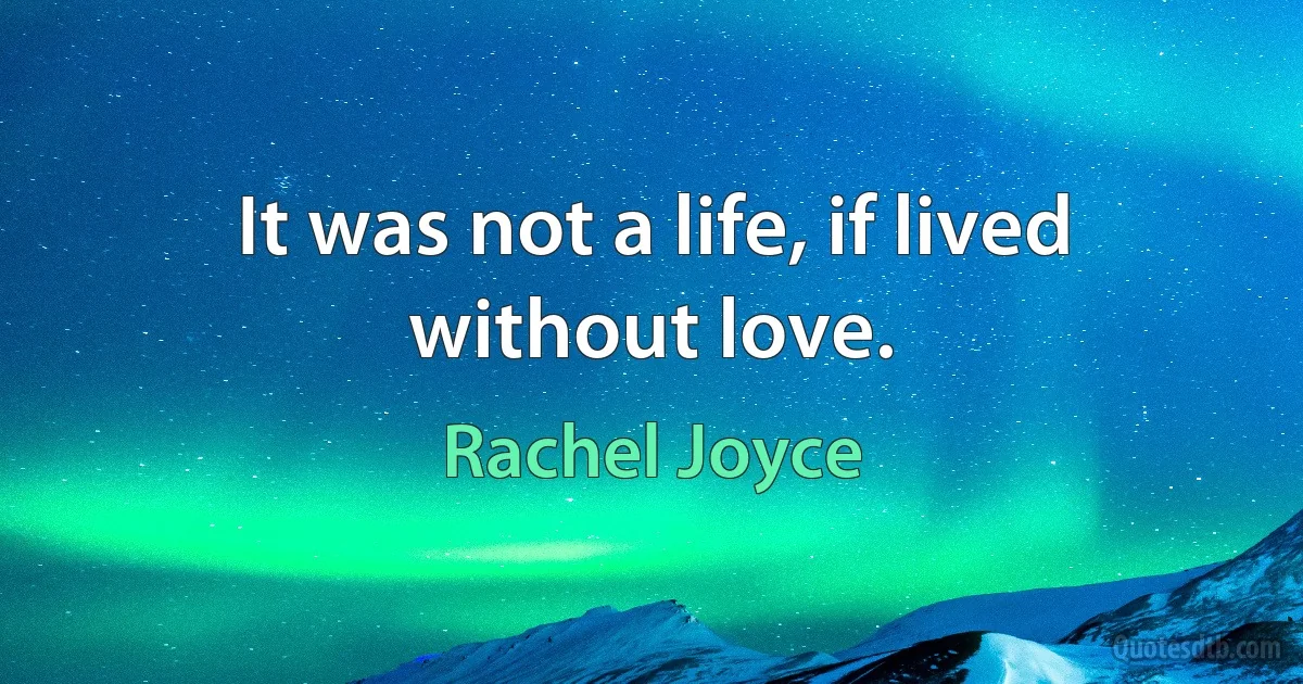 It was not a life, if lived without love. (Rachel Joyce)