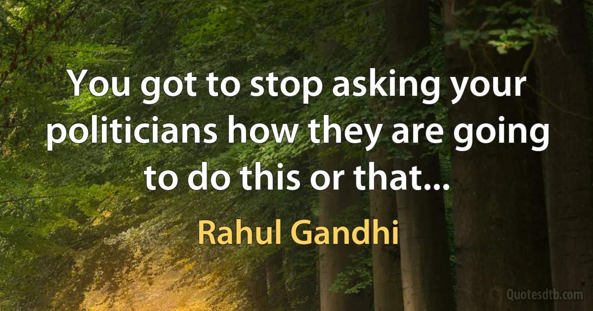 You got to stop asking your politicians how they are going to do this or that... (Rahul Gandhi)