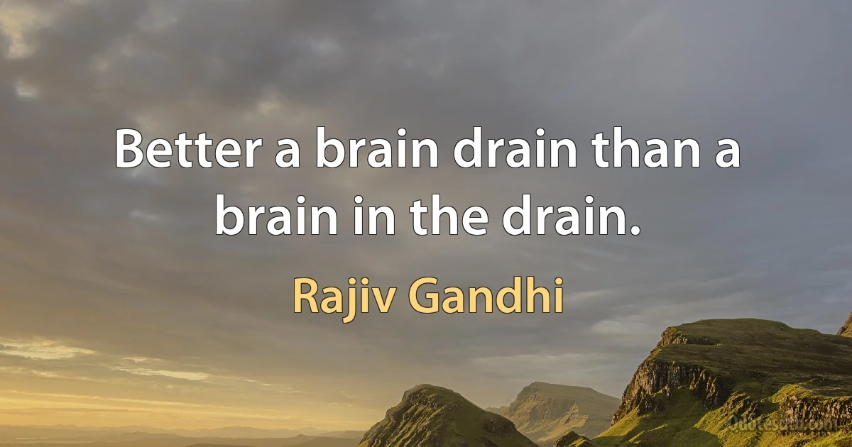 Better a brain drain than a brain in the drain. (Rajiv Gandhi)