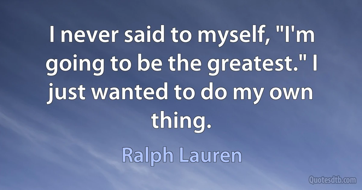 I never said to myself, "I'm going to be the greatest." I just wanted to do my own thing. (Ralph Lauren)