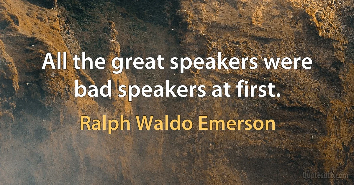 All the great speakers were bad speakers at first. (Ralph Waldo Emerson)