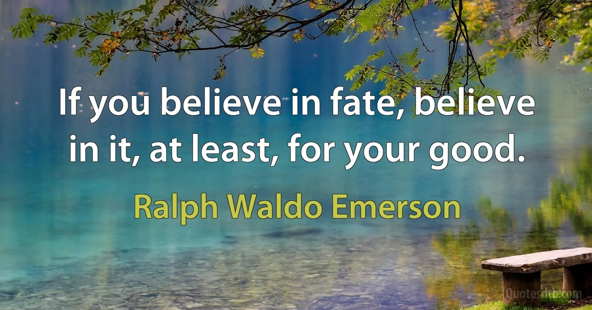If you believe in fate, believe in it, at least, for your good. (Ralph Waldo Emerson)