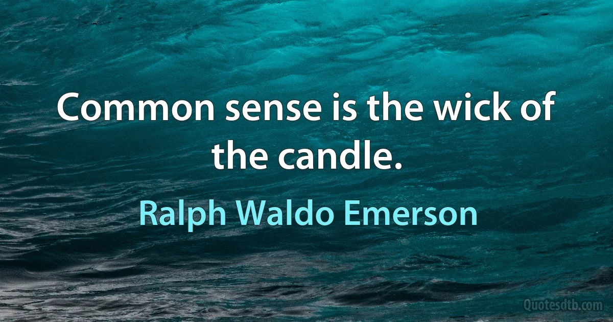 Common sense is the wick of the candle. (Ralph Waldo Emerson)