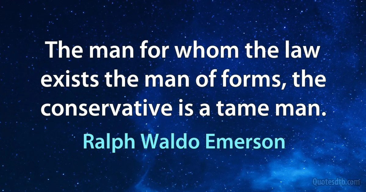 The man for whom the law exists the man of forms, the conservative is a tame man. (Ralph Waldo Emerson)