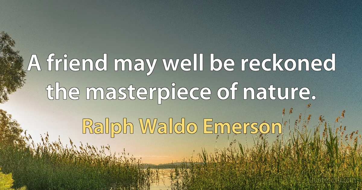 A friend may well be reckoned the masterpiece of nature. (Ralph Waldo Emerson)