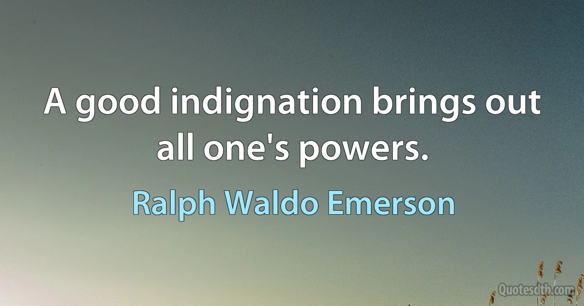 A good indignation brings out all one's powers. (Ralph Waldo Emerson)