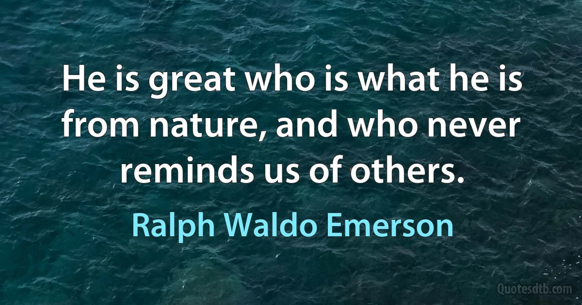 He is great who is what he is from nature, and who never reminds us of others. (Ralph Waldo Emerson)