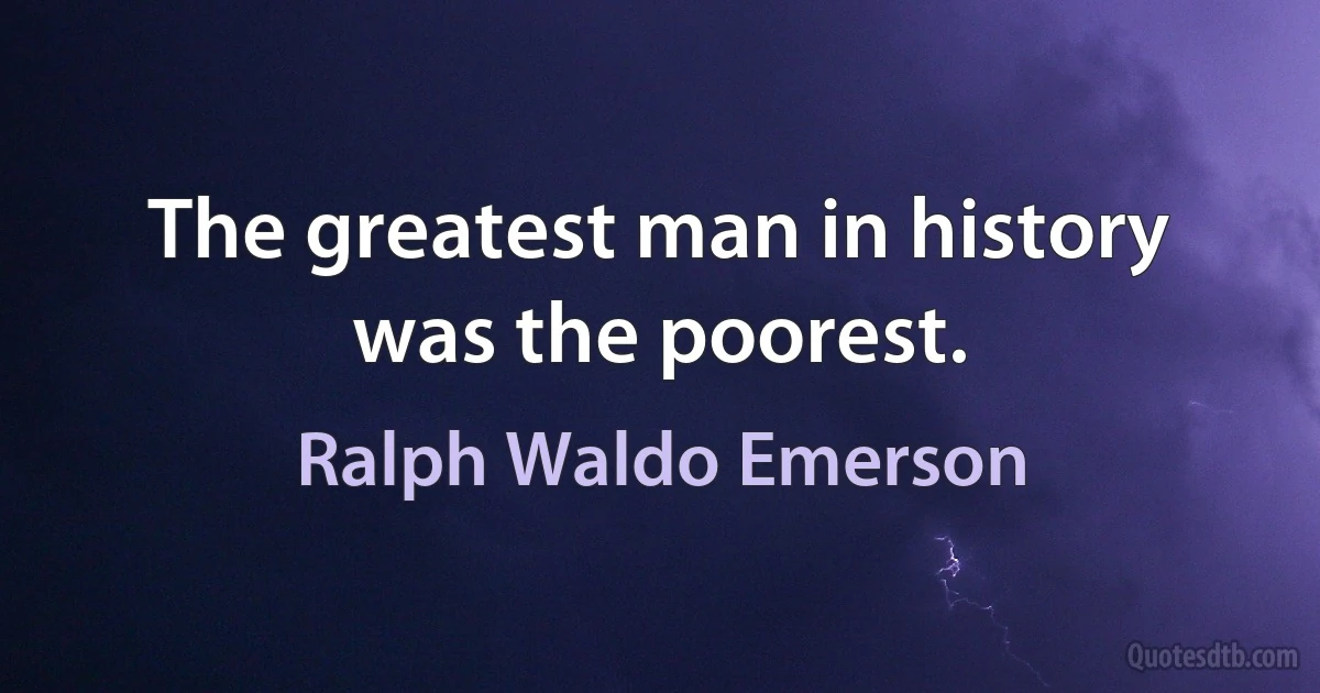 The greatest man in history was the poorest. (Ralph Waldo Emerson)