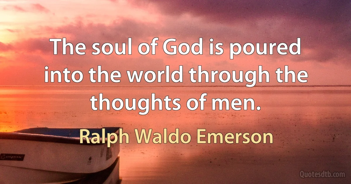 The soul of God is poured into the world through the thoughts of men. (Ralph Waldo Emerson)