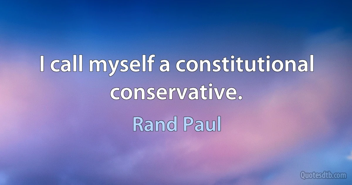 I call myself a constitutional conservative. (Rand Paul)