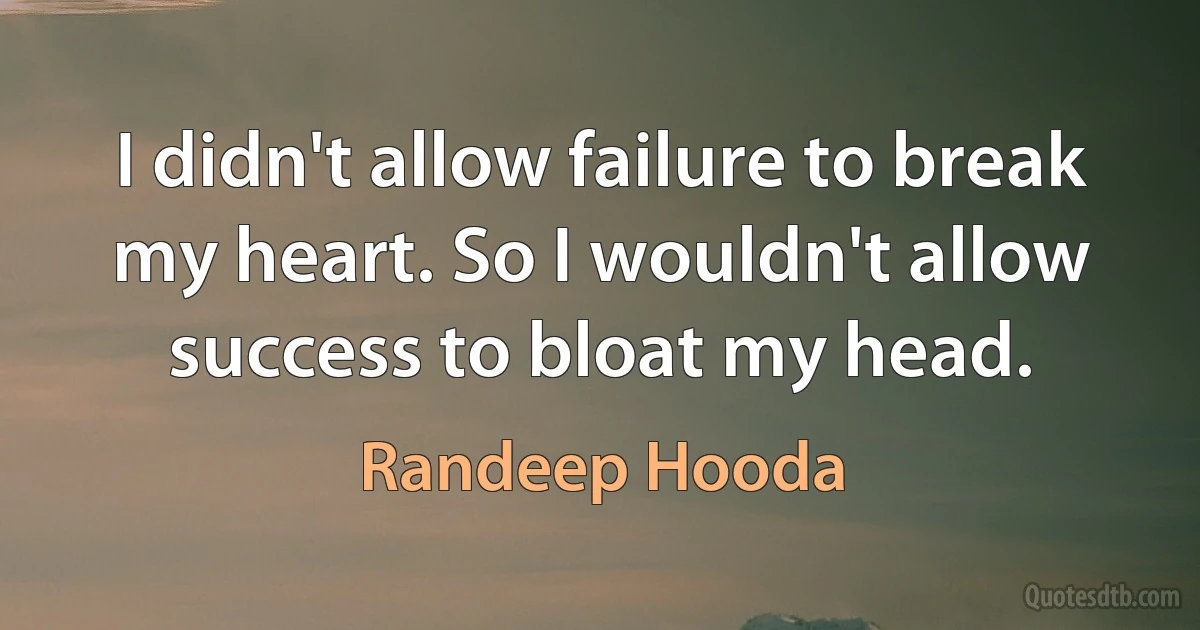 I didn't allow failure to break my heart. So I wouldn't allow success to bloat my head. (Randeep Hooda)