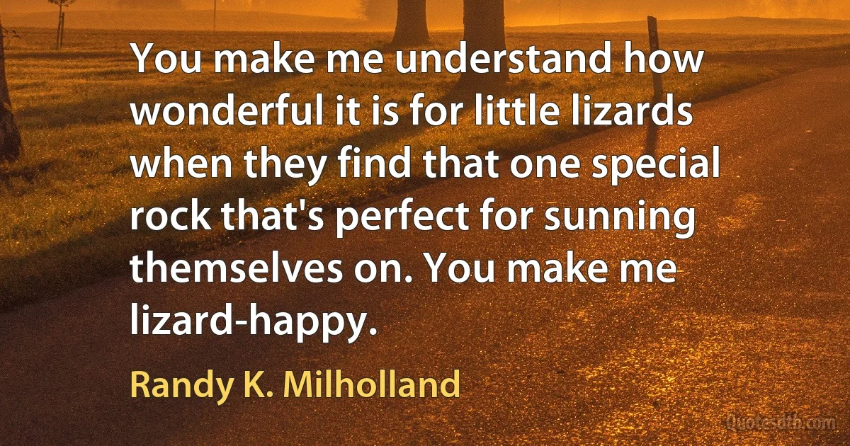 You make me understand how wonderful it is for little lizards when they find that one special rock that's perfect for sunning themselves on. You make me lizard-happy. (Randy K. Milholland)