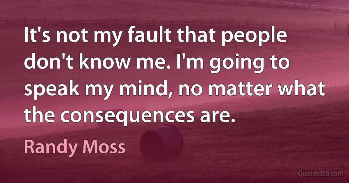 It's not my fault that people don't know me. I'm going to speak my mind, no matter what the consequences are. (Randy Moss)