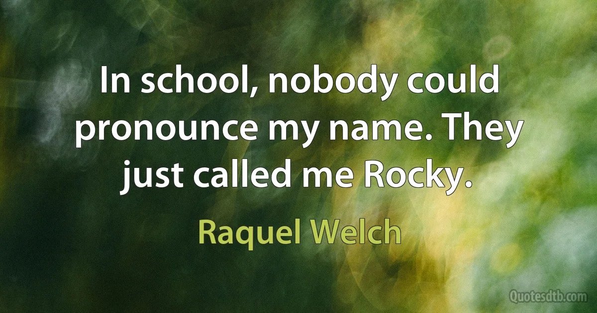 In school, nobody could pronounce my name. They just called me Rocky. (Raquel Welch)