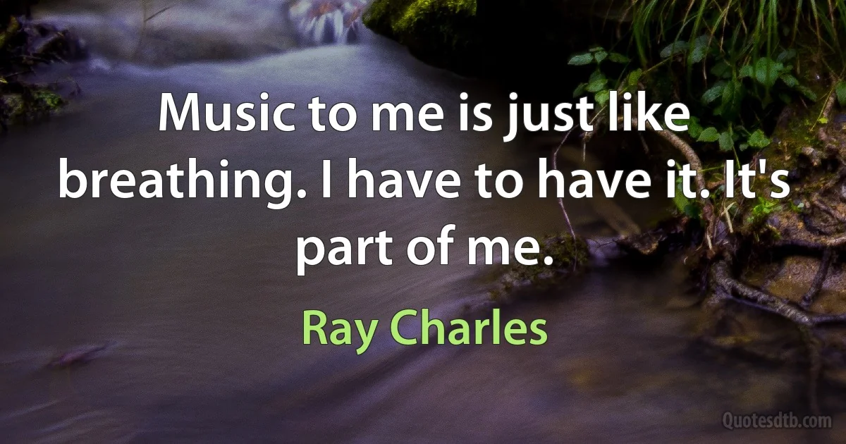 Music to me is just like breathing. I have to have it. It's part of me. (Ray Charles)