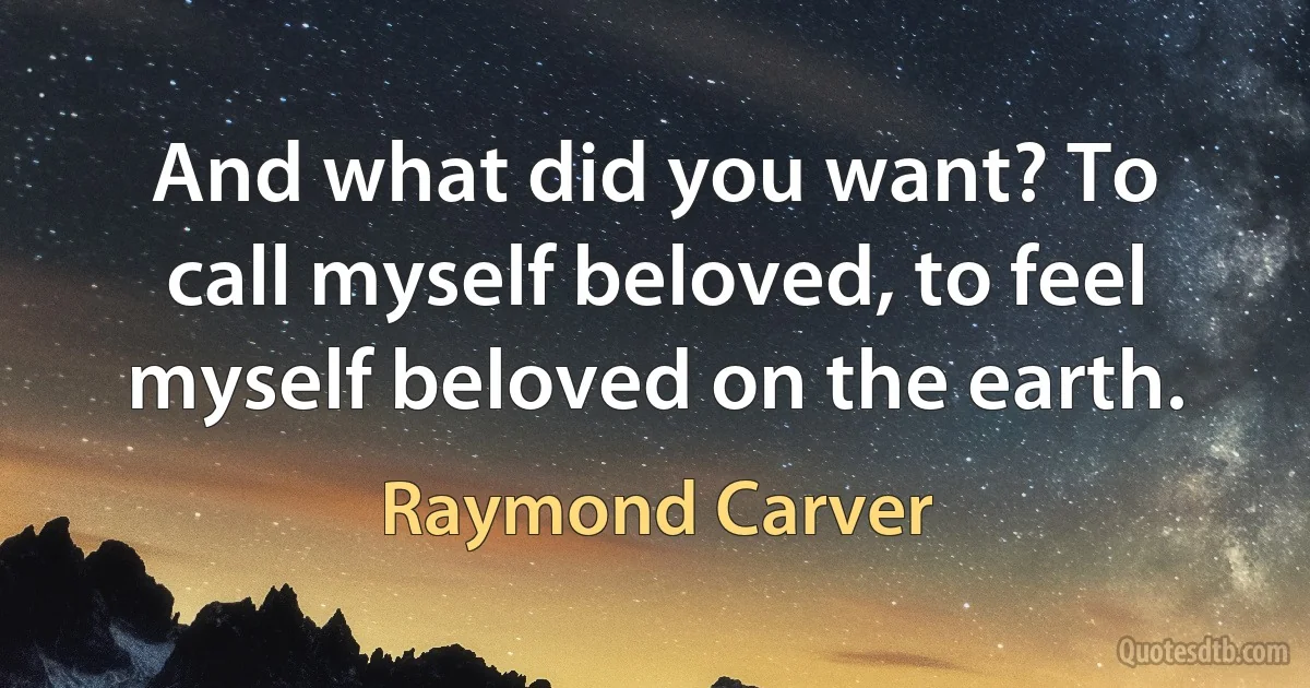 And what did you want? To call myself beloved, to feel myself beloved on the earth. (Raymond Carver)