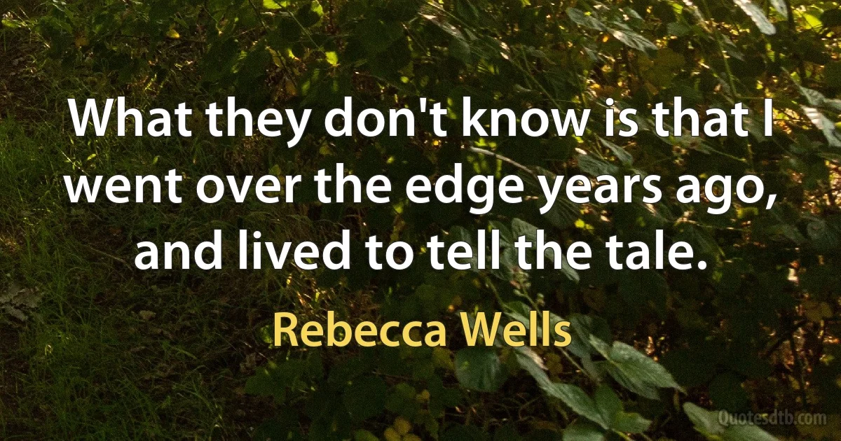 What they don't know is that I went over the edge years ago, and lived to tell the tale. (Rebecca Wells)