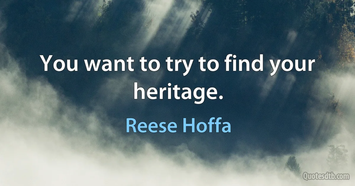 You want to try to find your heritage. (Reese Hoffa)