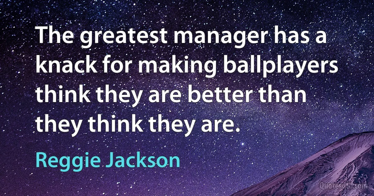 The greatest manager has a knack for making ballplayers think they are better than they think they are. (Reggie Jackson)