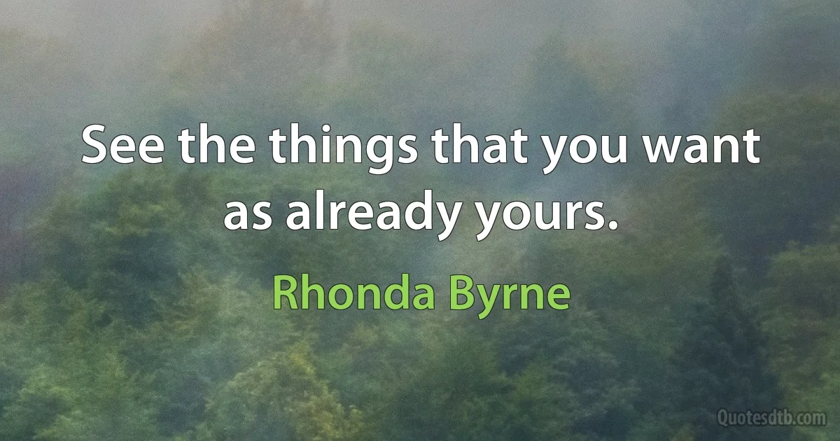 See the things that you want as already yours. (Rhonda Byrne)