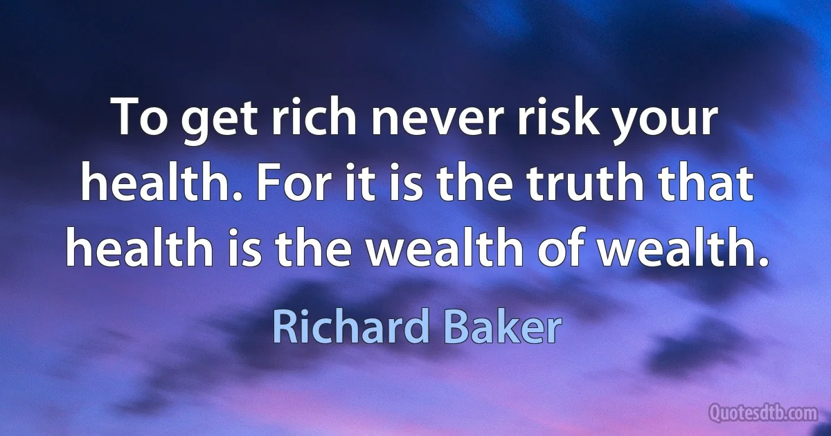 To get rich never risk your health. For it is the truth that health is the wealth of wealth. (Richard Baker)