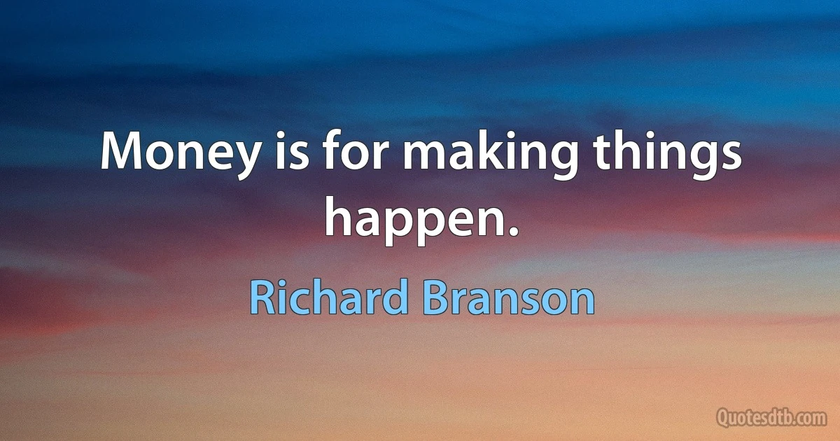 Money is for making things happen. (Richard Branson)