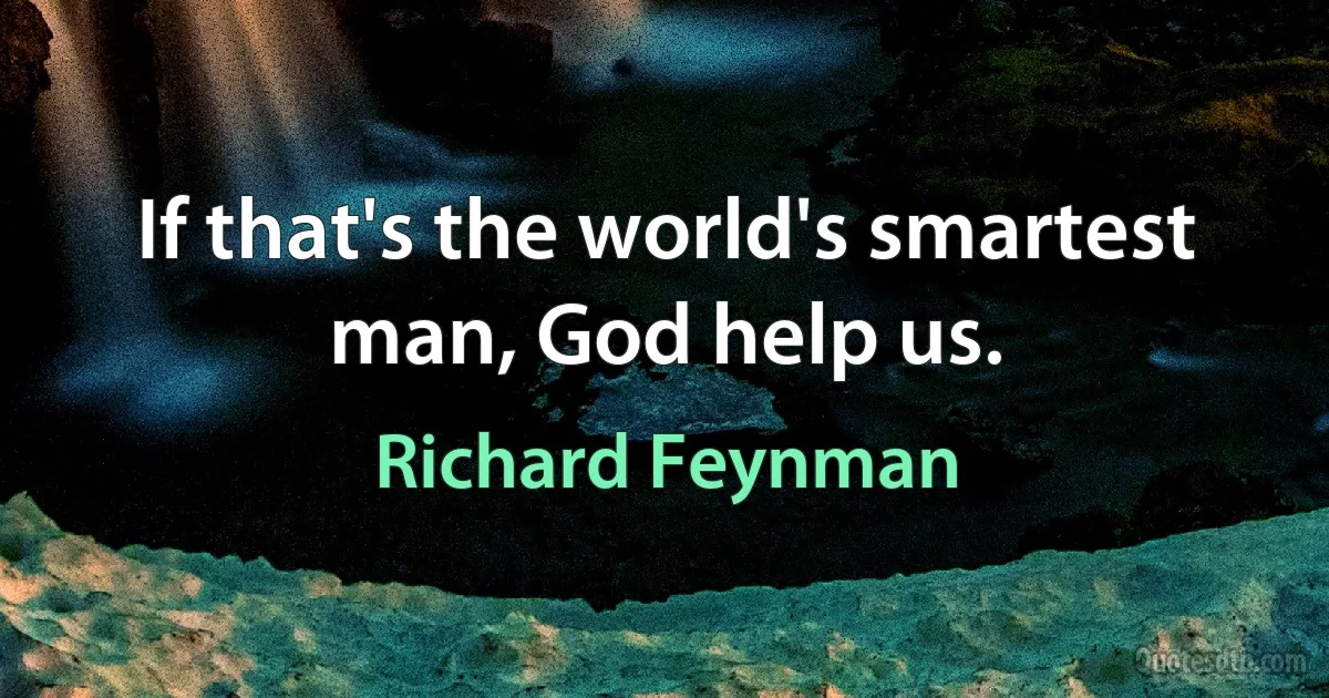 If that's the world's smartest man, God help us. (Richard Feynman)