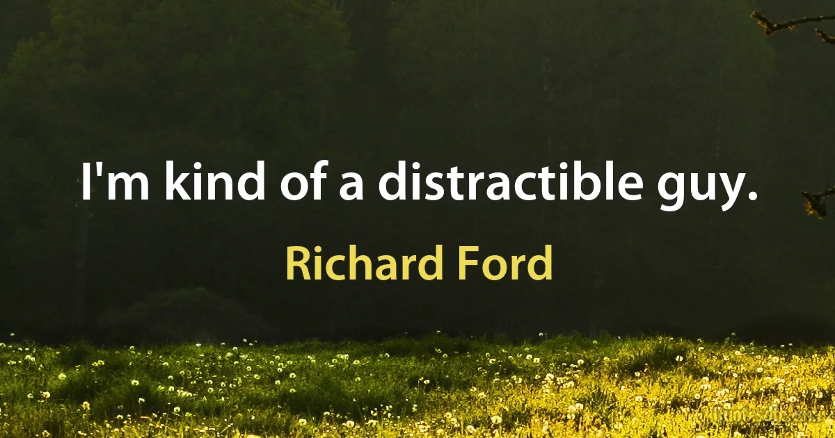 I'm kind of a distractible guy. (Richard Ford)