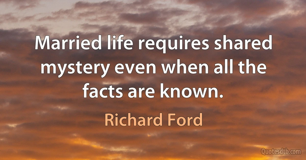 Married life requires shared mystery even when all the facts are known. (Richard Ford)