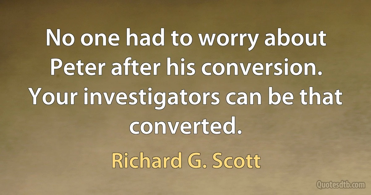 No one had to worry about Peter after his conversion. Your investigators can be that converted. (Richard G. Scott)