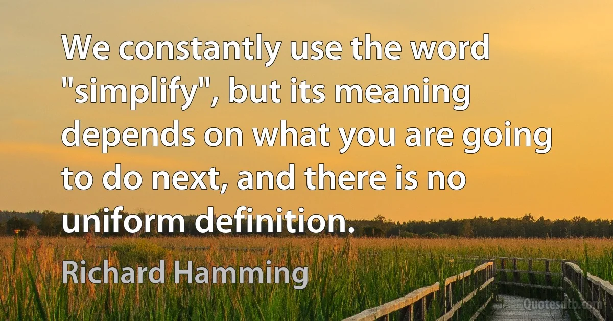 We constantly use the word "simplify", but its meaning depends on what you are going to do next, and there is no uniform definition. (Richard Hamming)