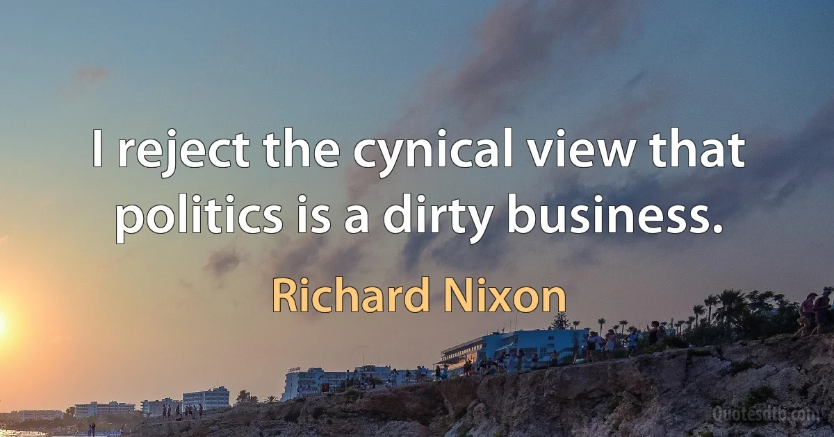 I reject the cynical view that politics is a dirty business. (Richard Nixon)