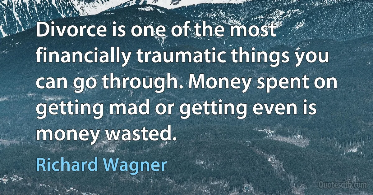 Divorce is one of the most financially traumatic things you can go through. Money spent on getting mad or getting even is money wasted. (Richard Wagner)