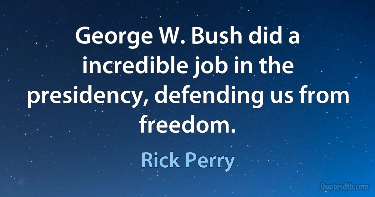 George W. Bush did a incredible job in the presidency, defending us from freedom. (Rick Perry)