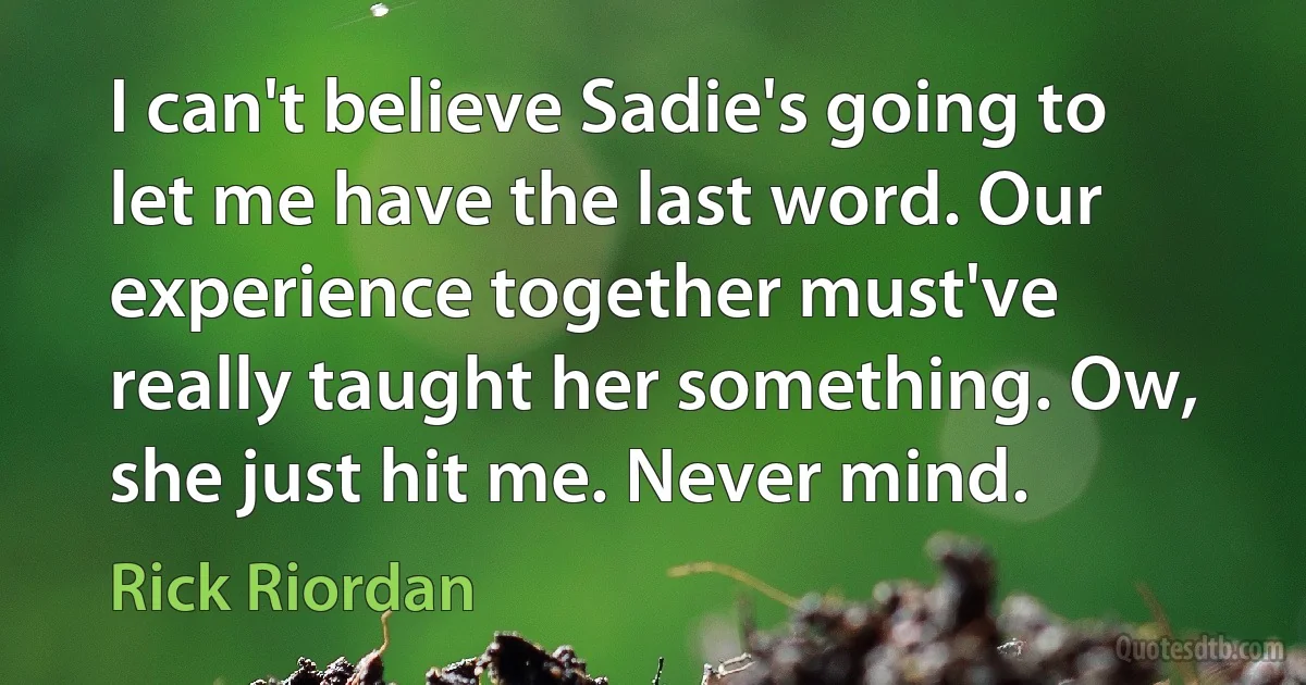 I can't believe Sadie's going to let me have the last word. Our experience together must've really taught her something. Ow, she just hit me. Never mind. (Rick Riordan)