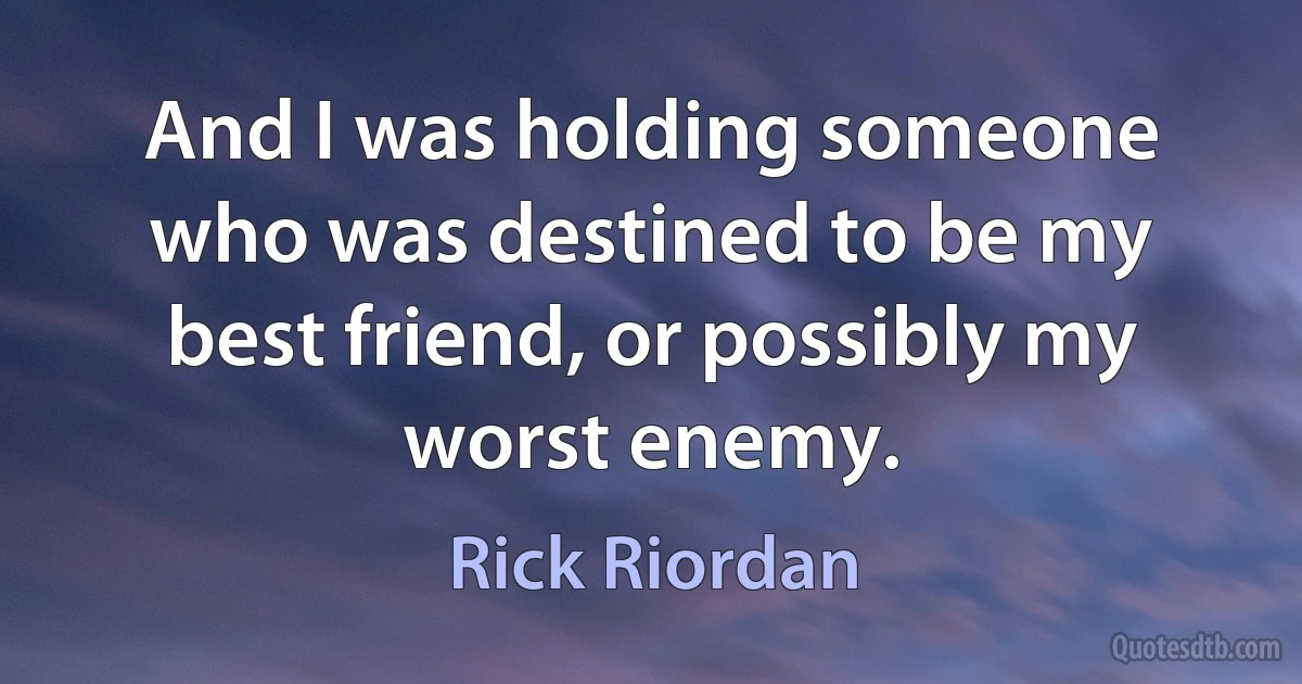 And I was holding someone who was destined to be my best friend, or possibly my worst enemy. (Rick Riordan)