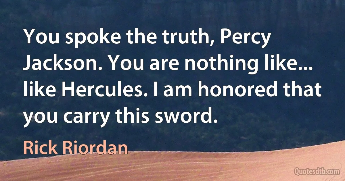 You spoke the truth, Percy Jackson. You are nothing like... like Hercules. I am honored that you carry this sword. (Rick Riordan)