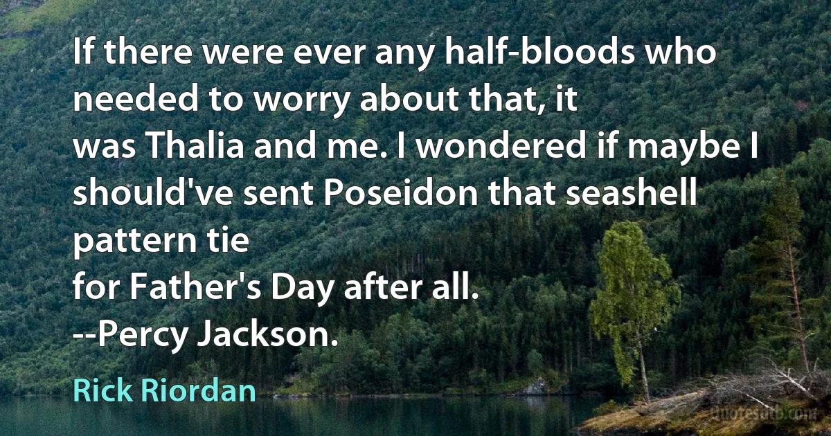 If there were ever any half-bloods who needed to worry about that, it
was Thalia and me. I wondered if maybe I should've sent Poseidon that seashell pattern tie
for Father's Day after all.
--Percy Jackson. (Rick Riordan)