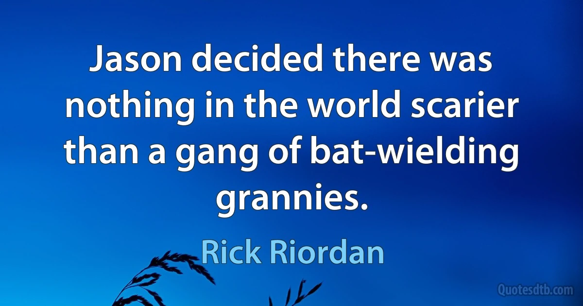 Jason decided there was nothing in the world scarier than a gang of bat-wielding grannies. (Rick Riordan)