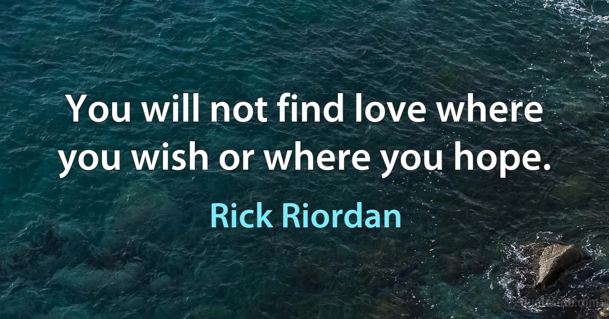 You will not find love where you wish or where you hope. (Rick Riordan)