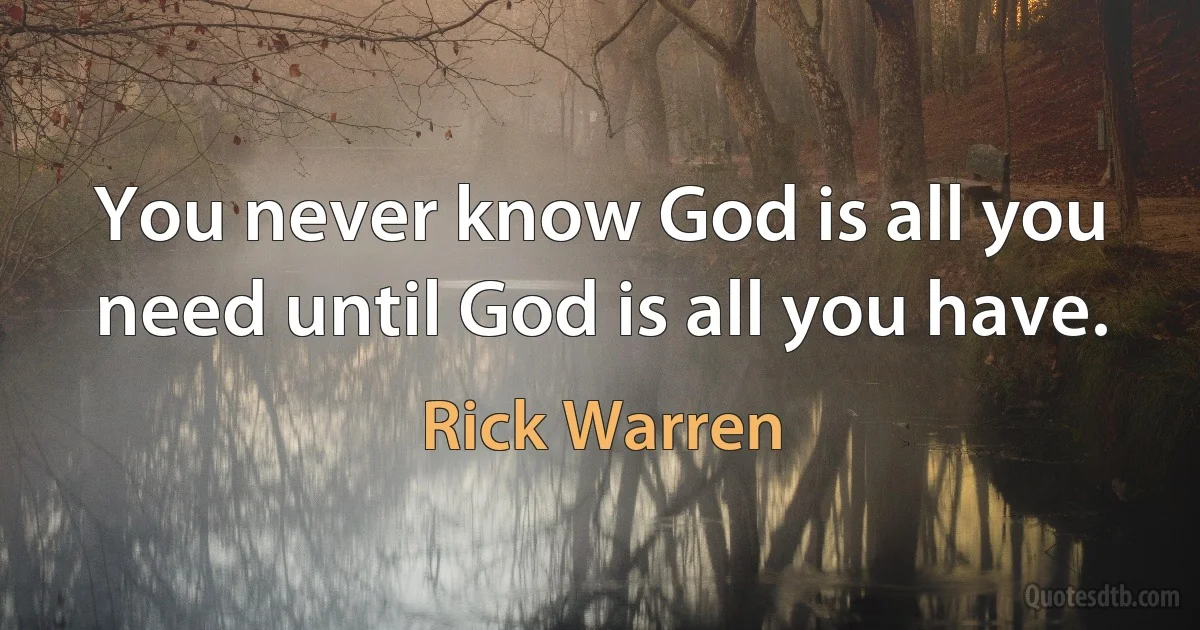 You never know God is all you need until God is all you have. (Rick Warren)