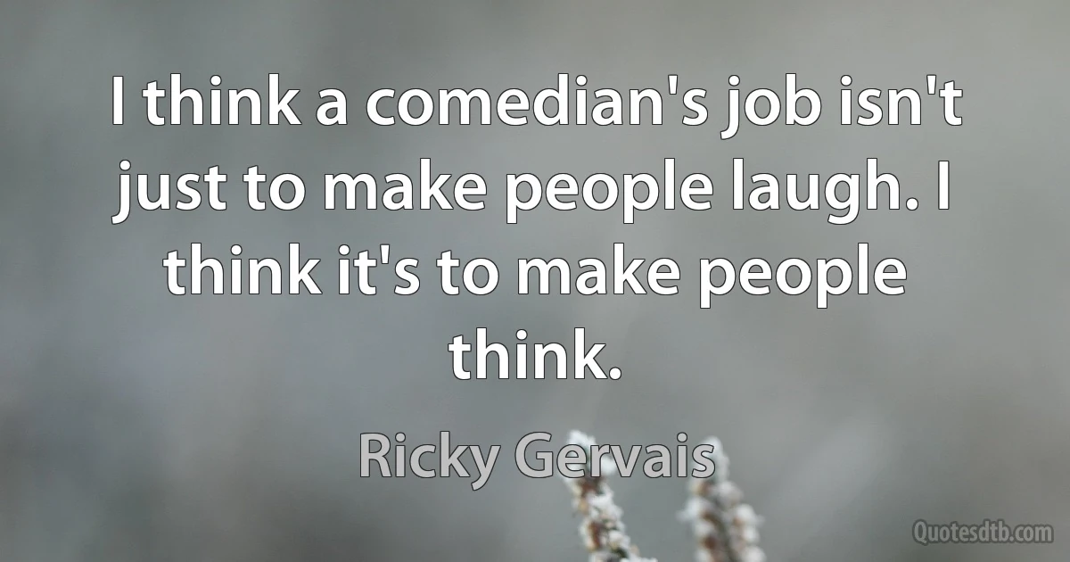 I think a comedian's job isn't just to make people laugh. I think it's to make people think. (Ricky Gervais)