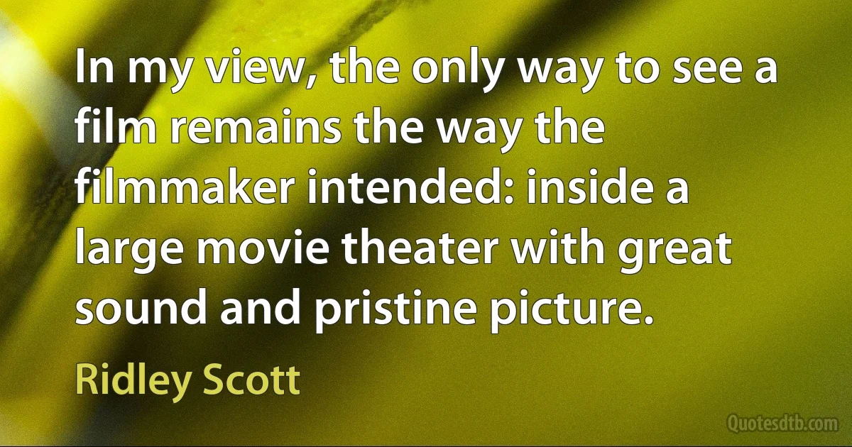 In my view, the only way to see a film remains the way the filmmaker intended: inside a large movie theater with great sound and pristine picture. (Ridley Scott)