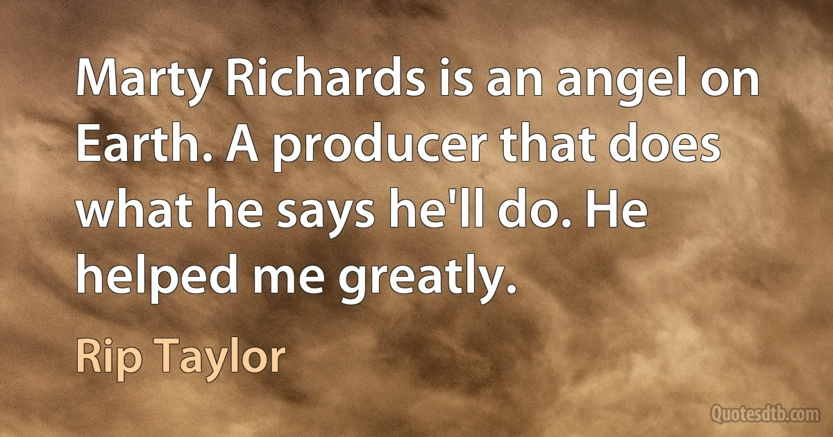 Marty Richards is an angel on Earth. A producer that does what he says he'll do. He helped me greatly. (Rip Taylor)