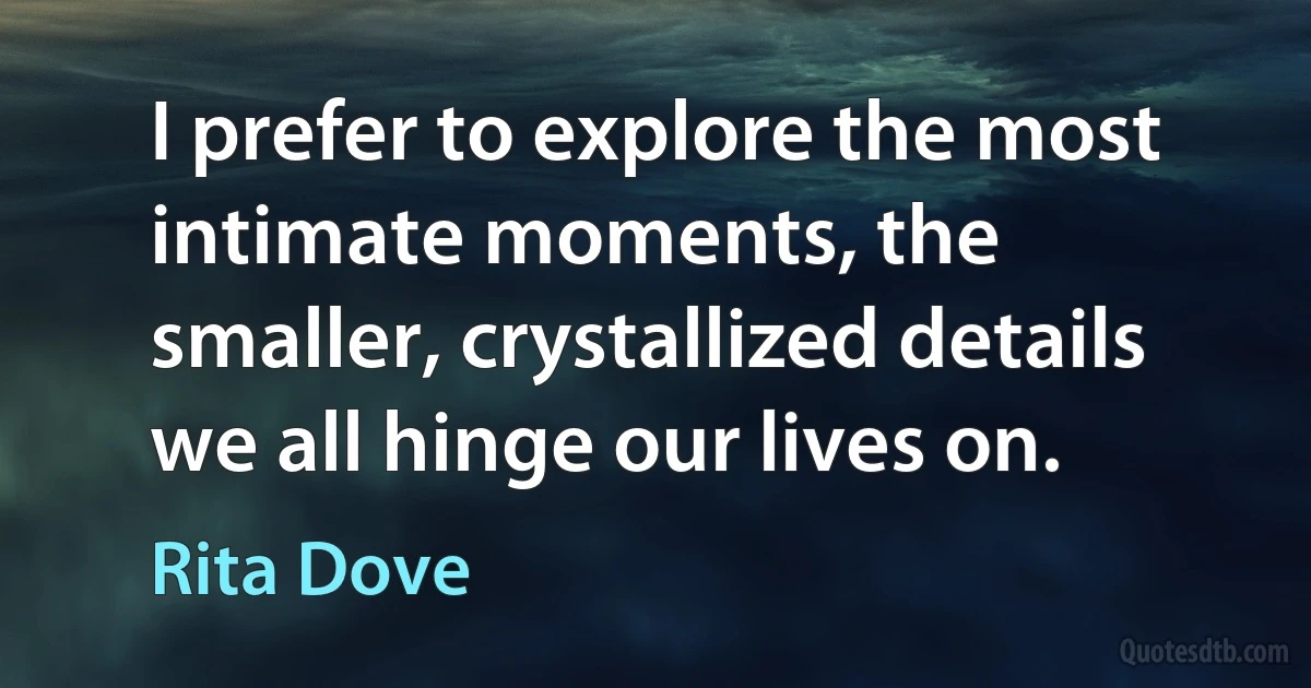 I prefer to explore the most intimate moments, the smaller, crystallized details we all hinge our lives on. (Rita Dove)