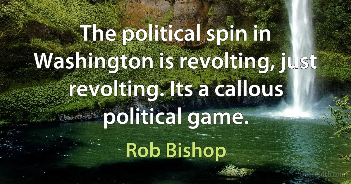 The political spin in Washington is revolting, just revolting. Its a callous political game. (Rob Bishop)