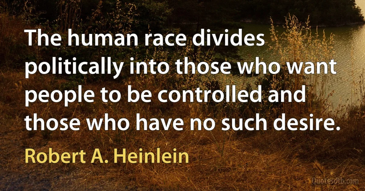 The human race divides politically into those who want people to be controlled and those who have no such desire. (Robert A. Heinlein)