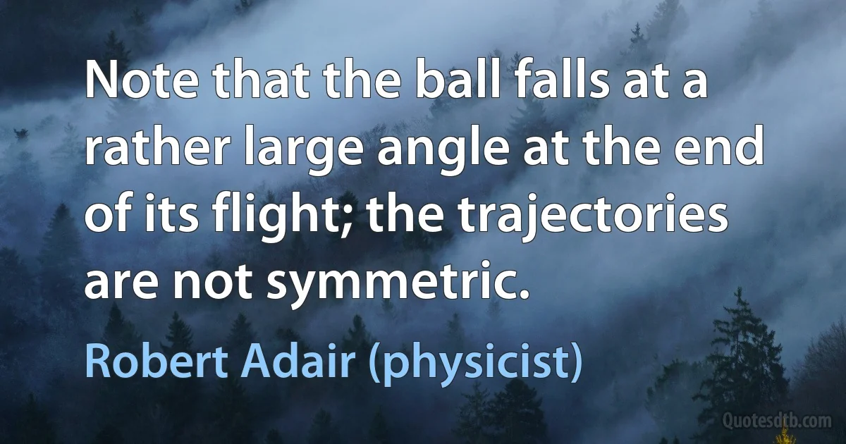 Note that the ball falls at a rather large angle at the end of its flight; the trajectories are not symmetric. (Robert Adair (physicist))